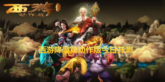 西游降魔篇动作版今日开测 用战斗召唤快乐
